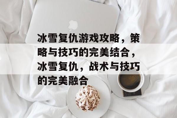 冰雪复仇游戏攻略,策略与技巧的完美结合,冰雪复仇,战术与技巧的完美融合 冰雪复仇游戏攻略,策略与技巧的完美结合,冰雪复仇,战术与技巧的完美融合