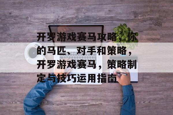 开罗游戏赛马攻略，你的马匹、对手和策略，开罗游戏赛马，策略制定与技巧运用指南