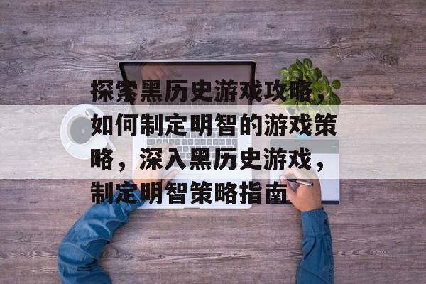 探索黑历史游戏攻略,如何制定明智的游戏策略,深入黑历史游戏,制定明智策略指南 探索黑历史游戏攻略,如何制定明智的游戏策略,深入黑历史游戏,制定明智策略指南