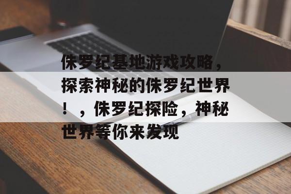 侏罗纪基地游戏攻略,探索神秘的侏罗纪世界!,侏罗纪探险,神秘世界等你来发现 侏罗纪基地游戏攻略,探索神秘的侏罗纪世界!,侏罗纪探险,神秘世界等你来发现