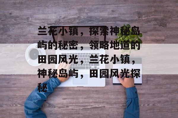 兰花小镇，探索神秘岛屿的秘密，领略地道的田园风光，兰花小镇，神秘岛屿，田园风光探秘