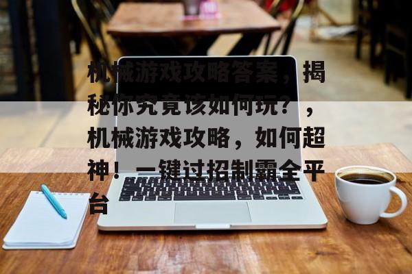 机械游戏攻略答案,揭秘你究竟该如何玩?,机械游戏攻略,如何超神!一键过招制霸全平台 机械游戏攻略答案,揭秘你究竟该如何玩?,机械游戏攻略,如何超神!一键过招制霸全平台