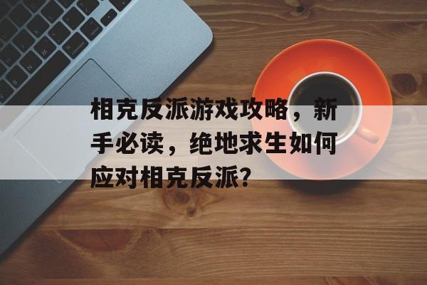 相克反派游戏攻略,新手必读,绝地求生如何应对相克反派? 相克反派游戏攻略,新手必读,绝地求生如何应对相克反派?