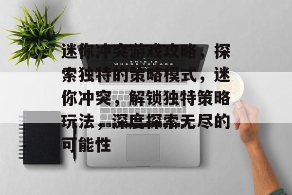 迷你冲突游戏攻略,探索独特的策略模式,迷你冲突,解锁独特策略玩法,深度探索无尽的可能性 迷你冲突游戏攻略,探索独特的策略模式,迷你冲突,解锁独特策略玩法,深度探索无尽的可能性