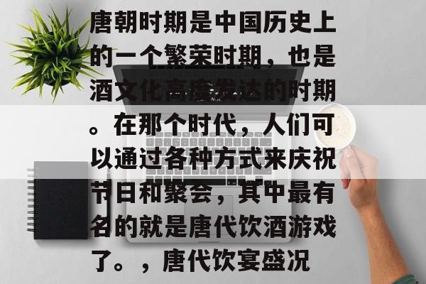 唐朝时期是中国历史上的一个繁荣时期,也是酒文化高度发达的时期。在那个时代,人们可以通过各种方式来庆祝节日和聚会,其中最有名的就是唐代饮酒游戏了。,唐代饮宴盛况 唐朝时期是中国历史上的一个繁荣时期,也是酒文化高度发达的时期。在那个时代,人们可以通过各种方式来庆祝节日和聚会,其中最有名的就是唐代饮酒游戏了。,唐代饮宴盛况