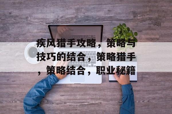 疾风猎手攻略,策略与技巧的结合,策略猎手,策略结合,职业秘籍 疾风猎手攻略,策略与技巧的结合,策略猎手,策略结合,职业秘籍