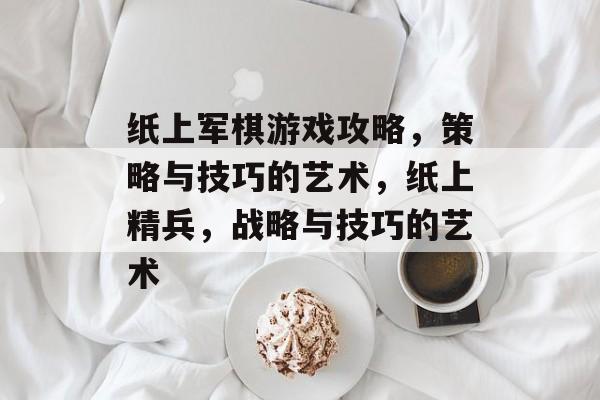 纸上军棋游戏攻略,策略与技巧的艺术,纸上精兵,战略与技巧的艺术 纸上军棋游戏攻略,策略与技巧的艺术,纸上精兵,战略与技巧的艺术