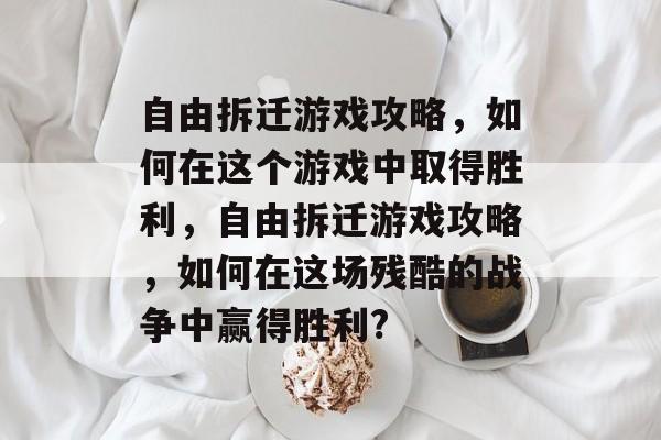 自由拆迁游戏攻略,如何在这个游戏中取得胜利,自由拆迁游戏攻略,如何在这场残酷的战争中赢得胜利? 自由拆迁游戏攻略,如何在这个游戏中取得胜利,自由拆迁游戏攻略,如何在这场残酷的战争中赢得胜利?