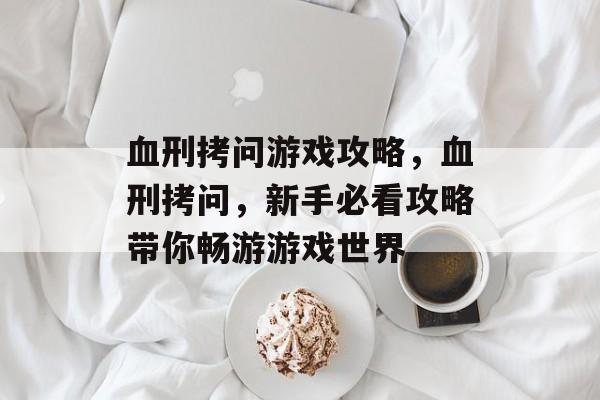 血刑拷问游戏攻略,血刑拷问,新手必看攻略带你畅游游戏世界 血刑拷问游戏攻略,血刑拷问,新手必看攻略带你畅游游戏世界