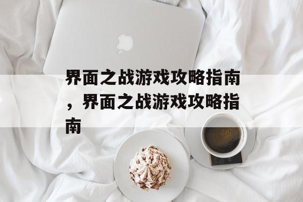 界面之战游戏攻略指南,界面之战游戏攻略指南 界面之战游戏攻略指南,界面之战游戏攻略指南