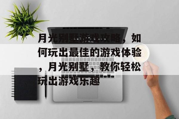 月光别墅游戏攻略,如何玩出最佳的游戏体验,月光别墅,教你轻松玩出游戏乐趣 月光别墅游戏攻略,如何玩出最佳的游戏体验,月光别墅,教你轻松玩出游戏乐趣