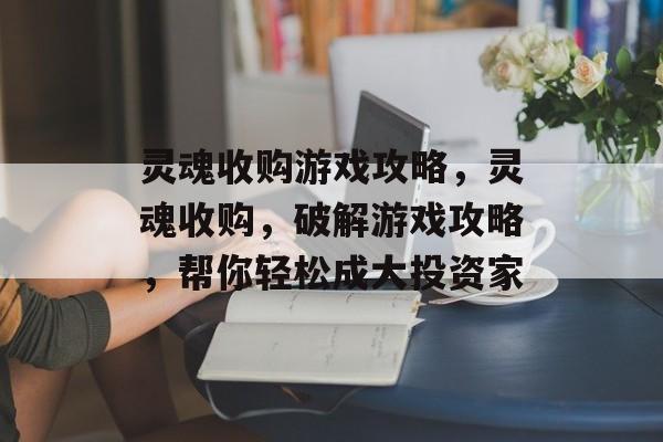 灵魂收购游戏攻略,灵魂收购,破解游戏攻略,帮你轻松成大投资家 灵魂收购游戏攻略,灵魂收购,破解游戏攻略,帮你轻松成大投资家
