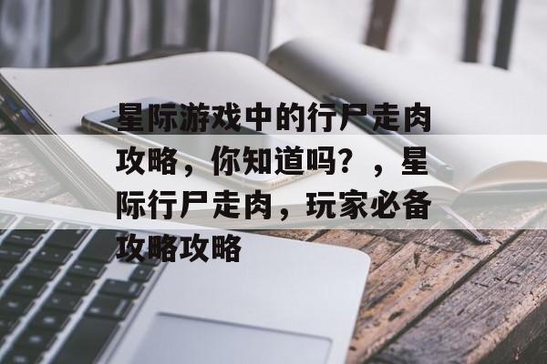 星际游戏中的行尸走肉攻略,你知道吗?,星际行尸走肉,玩家必备攻略攻略 星际游戏中的行尸走肉攻略,你知道吗?,星际行尸走肉,玩家必备攻略攻略
