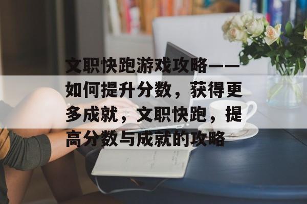 文职快跑游戏攻略——如何提升分数,获得更多成就,文职快跑,提高分数与成就的攻略 文职快跑游戏攻略——如何提升分数,获得更多成就,文职快跑,提高分数与成就的攻略