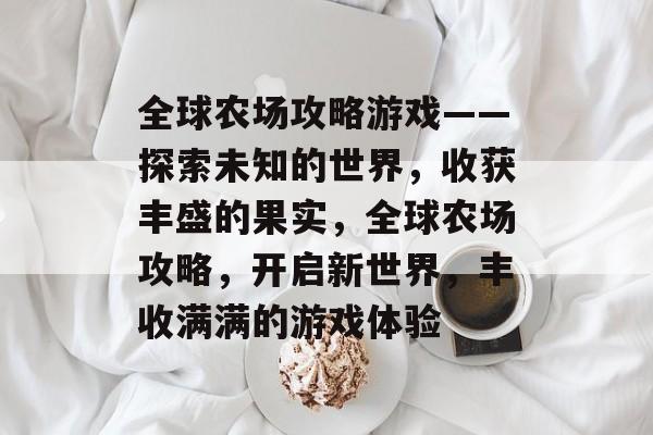全球农场攻略游戏——探索未知的世界,收获丰盛的果实,全球农场攻略,开启新世界,丰收满满的游戏体验 全球农场攻略游戏——探索未知的世界,收获丰盛的果实,全球农场攻略,开启新世界,丰收满满的游戏体验