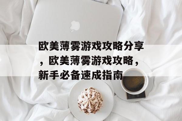 欧美薄雾游戏攻略分享,欧美薄雾游戏攻略,新手必备速成指南 欧美薄雾游戏攻略分享,欧美薄雾游戏攻略,新手必备速成指南
