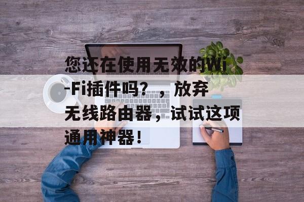 您还在使用无效的Wi-Fi插件吗？，放弃无线路由器，试试这项通用神器！