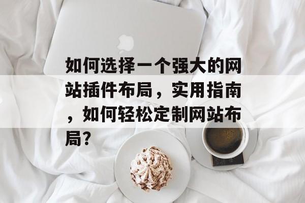 如何选择一个强大的网站插件布局,实用指南,如何轻松定制网站布局? 如何选择一个强大的网站插件布局,实用指南,如何轻松定制网站布局?