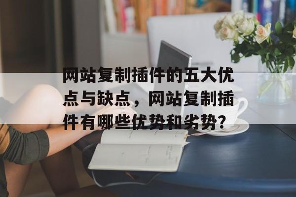 网站复制插件的五大优点与缺点,网站复制插件有哪些优势和劣势? 网站复制插件的五大优点与缺点,网站复制插件有哪些优势和劣势?