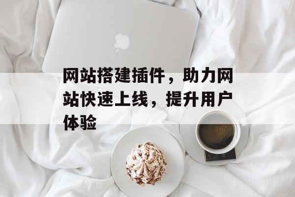 网站搭建插件,助力网站快速上线,提升用户体验 网站搭建插件,助力网站快速上线,提升用户体验