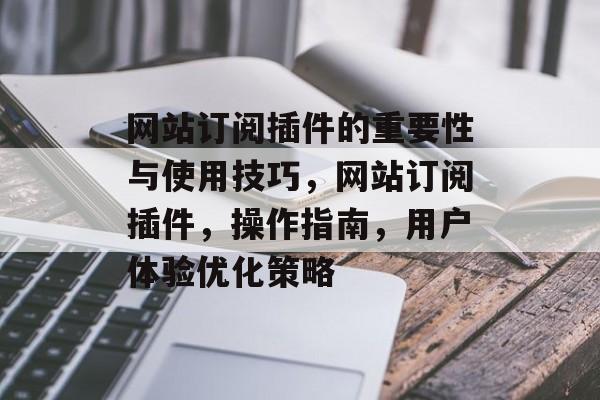 网站订阅插件的重要性与使用技巧,网站订阅插件,操作指南,用户体验优化策略 网站订阅插件的重要性与使用技巧,网站订阅插件,操作指南,用户体验优化策略