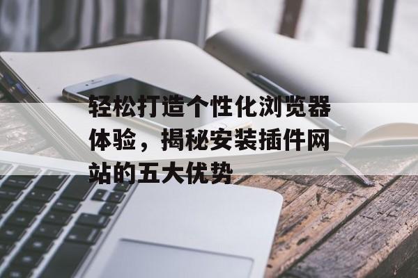轻松打造个性化浏览器体验,揭秘安装插件网站的五大优势 轻松打造个性化浏览器体验,揭秘安装插件网站的五大优势