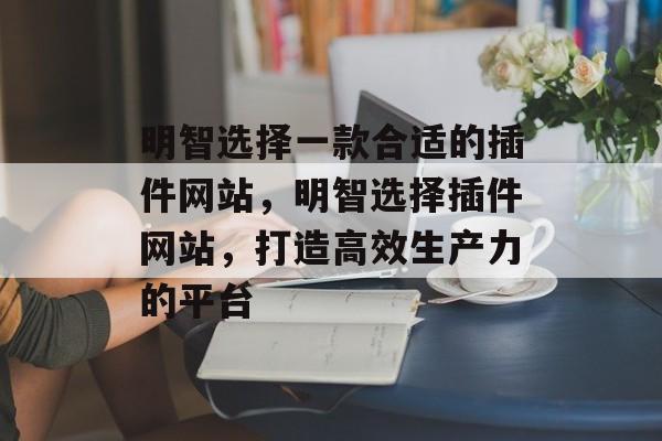 明智选择一款合适的插件网站,明智选择插件网站,打造高效生产力的平台 明智选择一款合适的插件网站,明智选择插件网站,打造高效生产力的平台