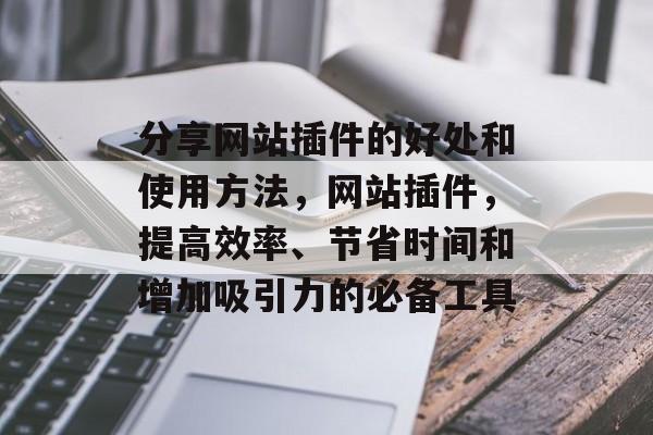 分享网站插件的好处和使用方法,网站插件,提高效率、节省时间和增加吸引力的必备工具 分享网站插件的好处和使用方法,网站插件,提高效率、节省时间和增加吸引力的必备工具