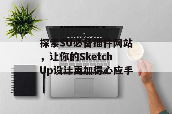 探索SU必备插件网站,让你的SketchUp设计更加得心应手 探索SU必备插件网站,让你的SketchUp设计更加得心应手