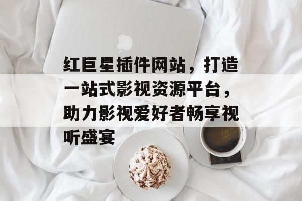 红巨星插件网站,打造一站式影视资源平台,助力影视爱好者畅享视听盛宴 红巨星插件网站,打造一站式影视资源平台,助力影视爱好者畅享视听盛宴