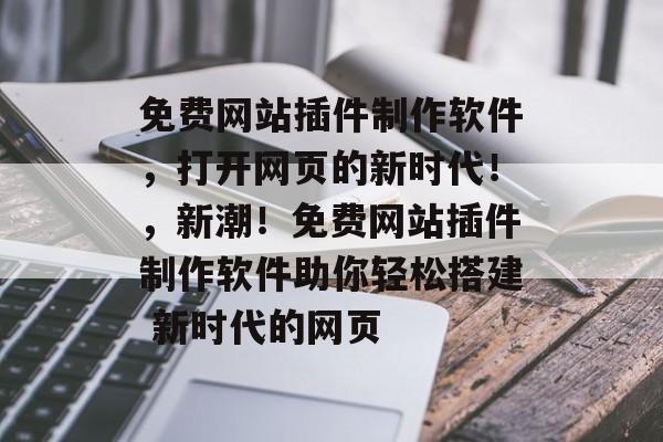 免费网站插件制作软件,打开网页的新时代!,新潮!免费网站插件制作软件助你轻松搭建 新时代的网页 免费网站插件制作软件,打开网页的新时代!,新潮!免费网站插件制作软件助你轻松搭建 新时代的网页