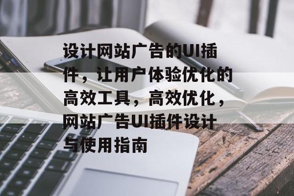 设计网站广告的UI插件,让用户体验优化的高效工具,高效优化,网站广告UI插件设计与使用指南 设计网站广告的UI插件,让用户体验优化的高效工具,高效优化,网站广告UI插件设计与使用指南