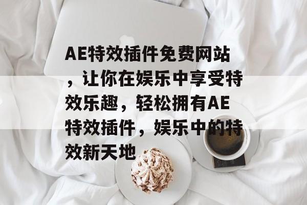 AE特效插件免费网站，让你在娱乐中享受特效乐趣，轻松拥有AE特效插件，娱乐中的特效新天地