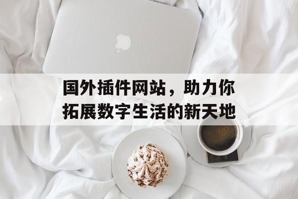 国外插件网站,助力你拓展数字生活的新天地 国外插件网站,助力你拓展数字生活的新天地