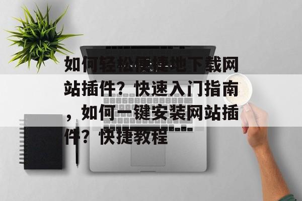 如何轻松便捷地下载网站插件?快速入门指南,如何一键安装网站插件?快捷教程 如何轻松便捷地下载网站插件?快速入门指南,如何一键安装网站插件?快捷教程