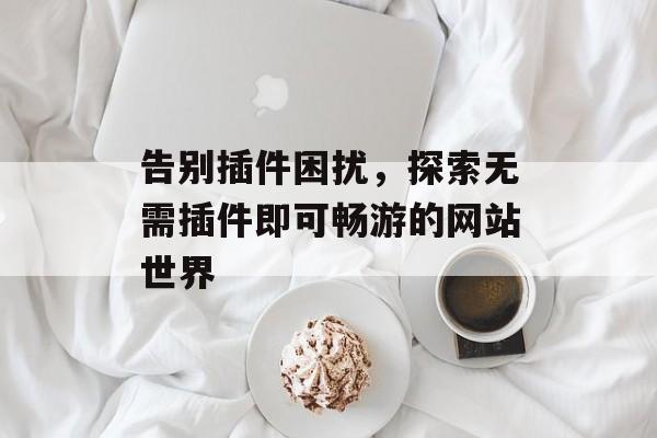 告别插件困扰,探索无需插件即可畅游的网站世界 告别插件困扰,探索无需插件即可畅游的网站世界