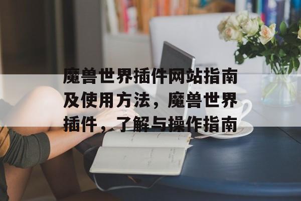 魔兽世界插件网站指南及使用方法,魔兽世界插件,了解与操作指南 魔兽世界插件网站指南及使用方法,魔兽世界插件,了解与操作指南