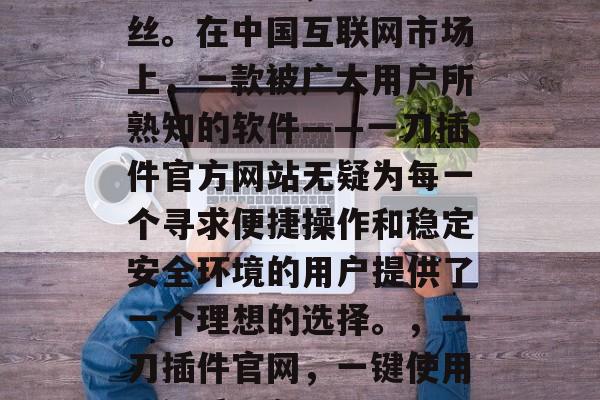 刀锋无寸铁,割肉如游丝。在中国互联网市场上,一款被广大用户所熟知的软件——一刀插件官方网站无疑为每一个寻求便捷操作和稳定安全环境的用户提供了一个理想的选择。,一刀插件官网,一键使用,优质服务! 刀锋无寸铁,割肉如游丝。在中国互联网市场上,一款被广大用户所熟知的软件——一刀插件官方网站无疑为每一个寻求便捷操作和稳定安全环境的用户提供了一个理想的选择。,一刀插件官网,一键使用,优质服务!