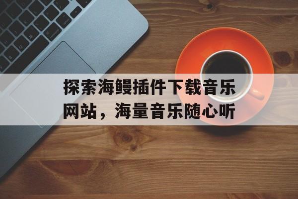 探索海鳗插件下载音乐网站,海量音乐随心听 探索海鳗插件下载音乐网站,海量音乐随心听