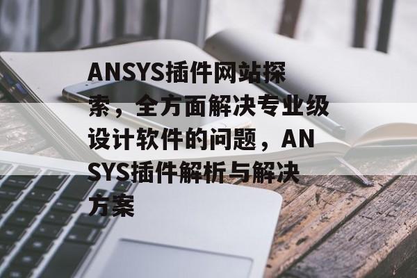 ANSYS插件网站探索,全方面解决专业级设计软件的问题,ANSYS插件解析与解决方案 ANSYS插件网站探索,全方面解决专业级设计软件的问题,ANSYS插件解析与解决方案