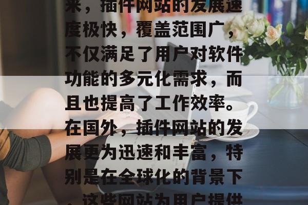 插件网站已成为现代用户在使用网络软件时不可或缺的一部分。近年来,插件网站的发展速度极快,覆盖范围广,不仅满足了用户对软件功能的多元化需求,而且也提高了工作效率。在国外,插件网站的发展更为迅速和丰富,特别是在全球化的背景下,这些网站为用户提供了更便捷、更灵活的服务。,插件网站快速发展 插件网站已成为现代用户在使用网络软件时不可或缺的一部分。近年来,插件网站的发展速度极快,覆盖范围广,不仅满足了用户对软件功能的多元化需求,而且也提高了工作效率。在国外,插件网站的发展更为迅速和丰富,特别是在全球化的背景下,这些网站为用户提供了更便捷、更灵活的服务。,插件网站快速发展