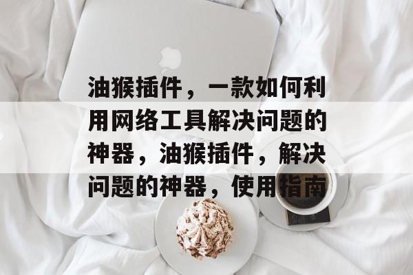 油猴插件,一款如何利用网络工具解决问题的神器,油猴插件,解决问题的神器,使用指南 油猴插件,一款如何利用网络工具解决问题的神器,油猴插件,解决问题的神器,使用指南