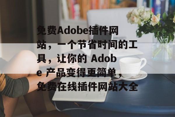 免费Adobe插件网站,一个节省时间的工具,让你的 Adobe 产品变得更简单,免费在线插件网站大全 免费Adobe插件网站,一个节省时间的工具,让你的 Adobe 产品变得更简单,免费在线插件网站大全