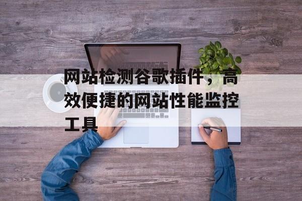 网站检测谷歌插件,高效便捷的网站性能监控工具 网站检测谷歌插件,高效便捷的网站性能监控工具