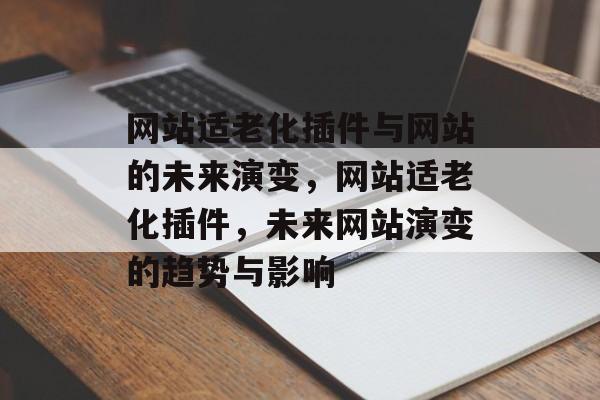 网站适老化插件与网站的未来演变,网站适老化插件,未来网站演变的趋势与影响 网站适老化插件与网站的未来演变,网站适老化插件,未来网站演变的趋势与影响