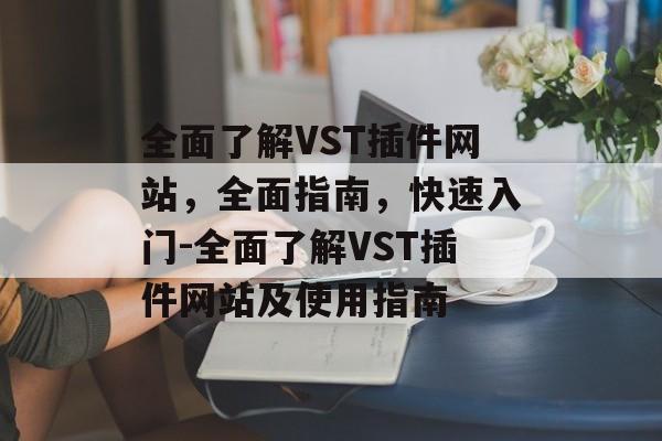 全面了解VST插件网站,全面指南,快速入门-全面了解VST插件网站及使用指南 全面了解VST插件网站,全面指南,快速入门-全面了解VST插件网站及使用指南