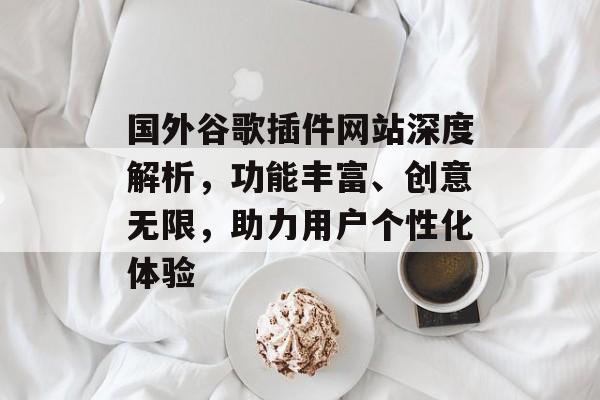 国外谷歌插件网站深度解析,功能丰富、创意无限,助力用户个性化体验 国外谷歌插件网站深度解析,功能丰富、创意无限,助力用户个性化体验