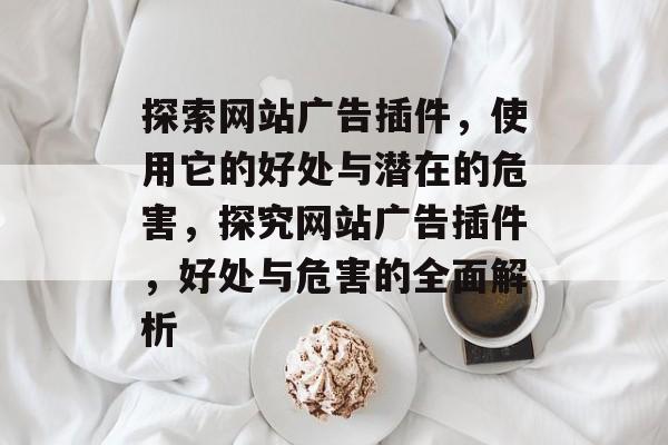 探索网站广告插件,使用它的好处与潜在的危害,探究网站广告插件,好处与危害的全面解析 探索网站广告插件,使用它的好处与潜在的危害,探究网站广告插件,好处与危害的全面解析