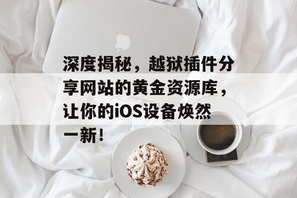 深度揭秘,越狱插件分享网站的黄金资源库,让你的iOS设备焕然一新! 深度揭秘,越狱插件分享网站的黄金资源库,让你的iOS设备焕然一新!