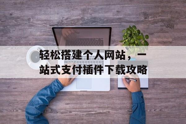 轻松搭建个人网站,一站式支付插件下载攻略 轻松搭建个人网站,一站式支付插件下载攻略